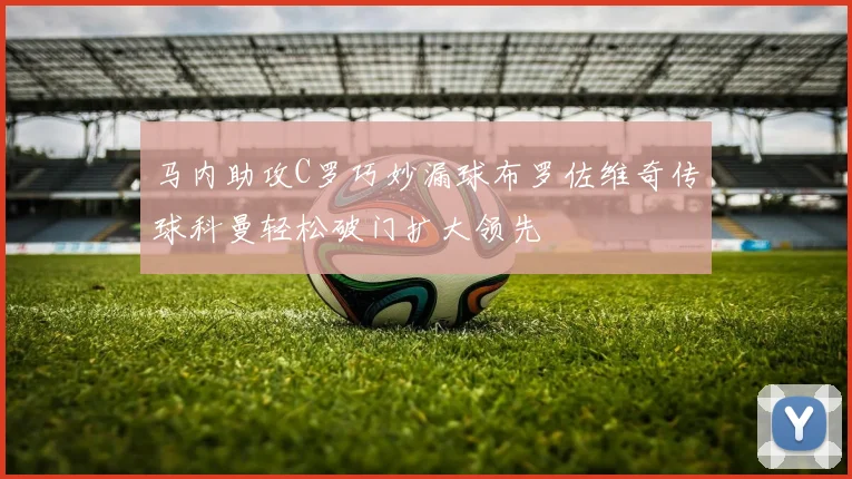 马内助攻C罗巧妙漏球布罗佐维奇传球科曼轻松破门扩大领先