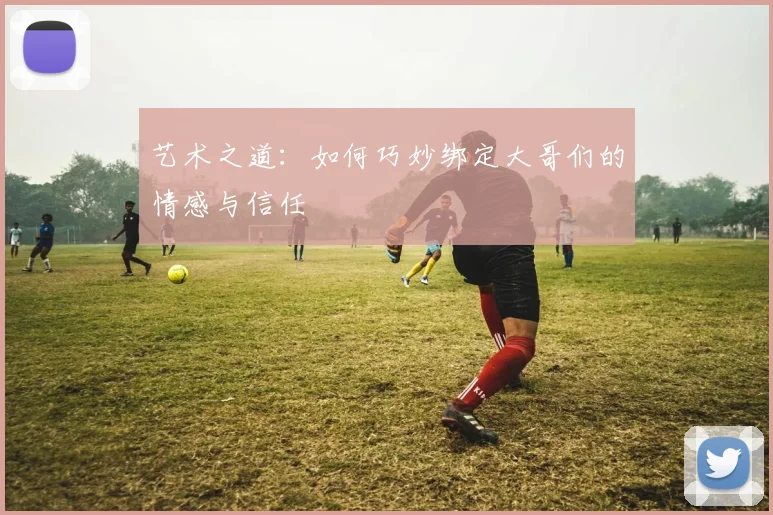 艺术之道：如何巧妙绑定大哥们的情感与信任