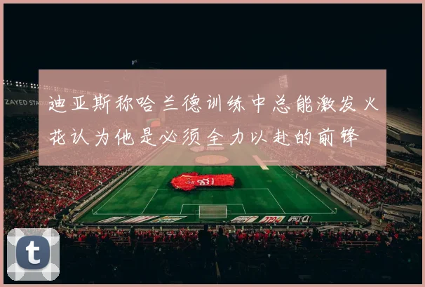 迪亚斯称哈兰德训练中总能激发火花认为他是必须全力以赴的前锋