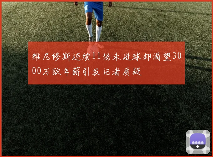维尼修斯连续11场未进球却渴望3000万欧年薪引发记者质疑