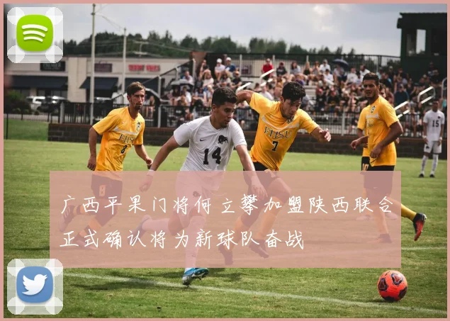 广西平果门将何立攀加盟陕西联合正式确认将为新球队奋战