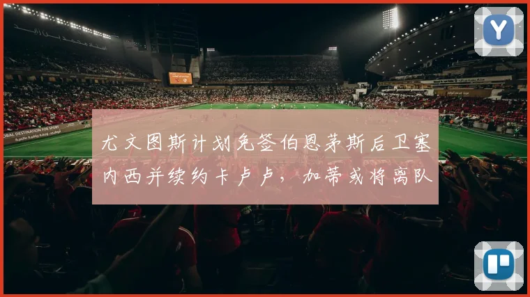 尤文图斯计划免签伯恩茅斯后卫塞内西并续约卡卢卢，加蒂或将离队