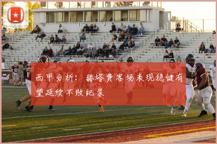 西甲分析：赫塔费客场表现稳健有望延续不败纪录