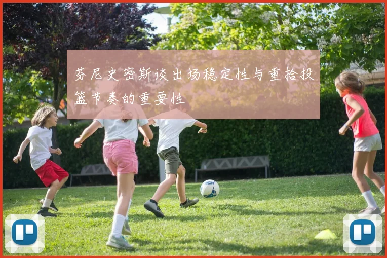 芬尼史密斯谈出场稳定性与重拾投篮节奏的重要性