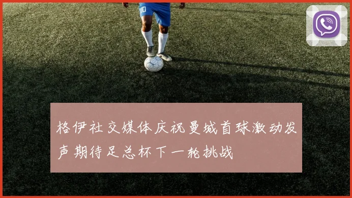 格伊社交媒体庆祝曼城首球激动发声期待足总杯下一轮挑战