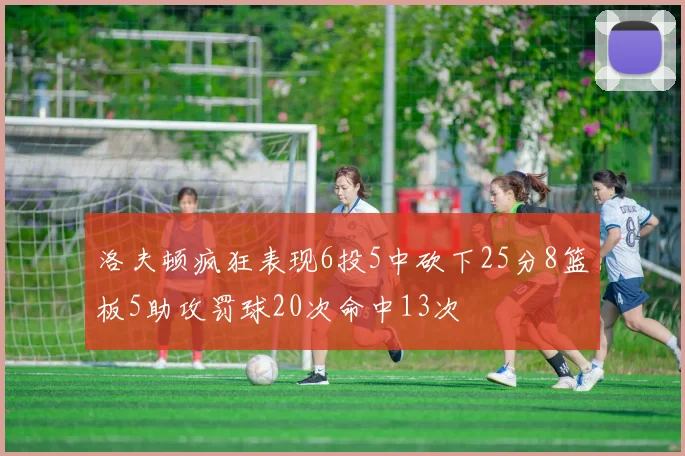 洛夫顿疯狂表现6投5中砍下25分8篮板5助攻罚球20次命中13次