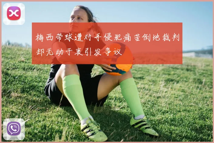 梅西带球遭对手侵犯痛苦倒地裁判却无动于衷引发争议