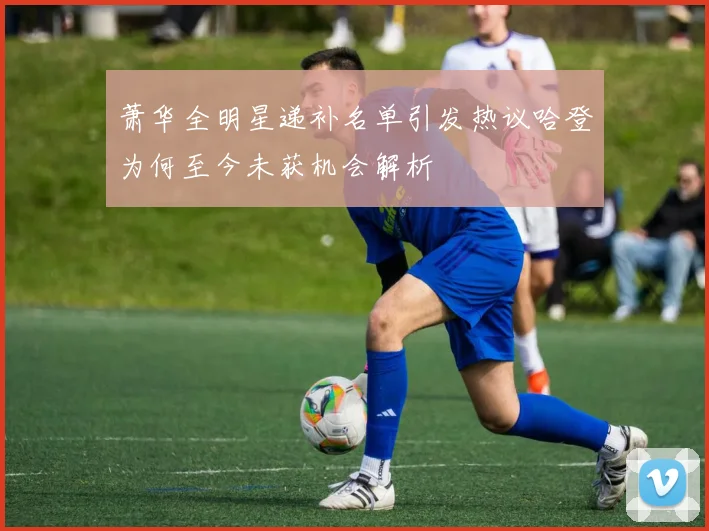 萧华全明星递补名单引发热议哈登为何至今未获机会解析