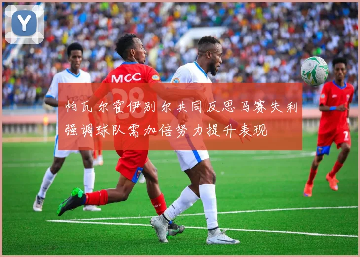 帕瓦尔霍伊别尔共同反思马赛失利强调球队需加倍努力提升表现