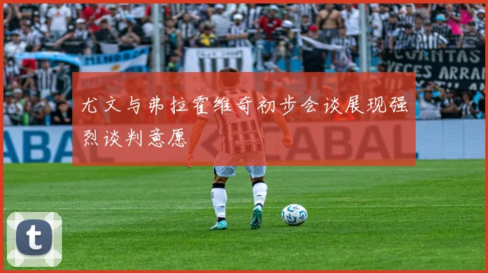 尤文与弗拉霍维奇初步会谈展现强烈谈判意愿