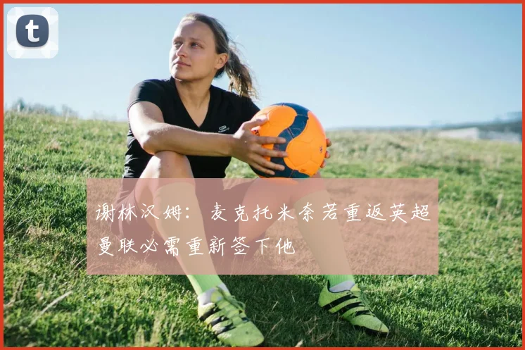 谢林汉姆：麦克托米奈若重返英超曼联必需重新签下他