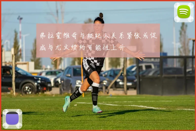 弗拉霍维奇与经纪人关系紧张或促成与尤文续约可能性上升