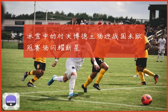 冰雪中的对决博德主场迎战国米欧冠赛场闪耀新星