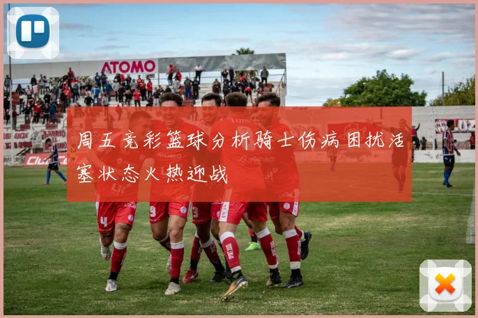 周五竞彩篮球分析骑士伤病困扰活塞状态火热迎战