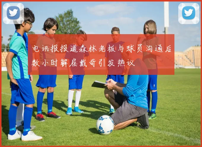 电讯报报道森林老板与球员沟通后数小时解雇戴奇引发热议