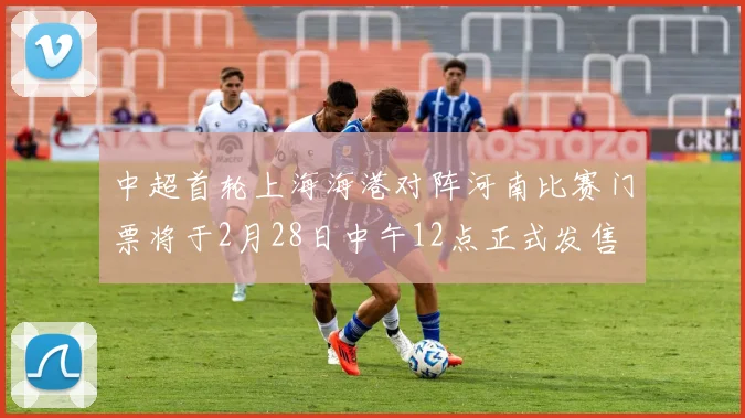 中超首轮上海海港对阵河南比赛门票将于2月28日中午12点正式发售
