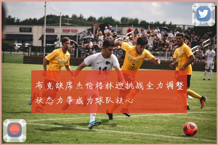 布克缺席杰伦格林迎挑战全力调整状态力争成为球队核心