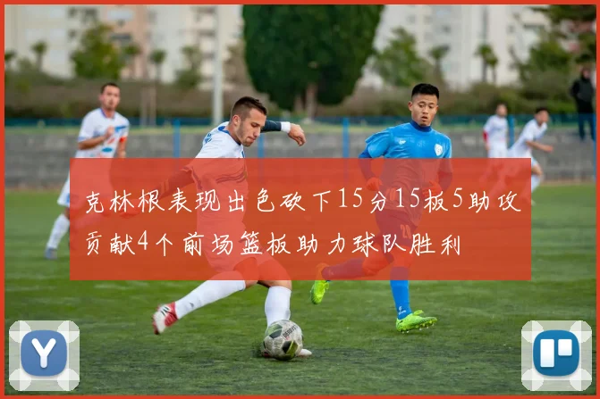 克林根表现出色砍下15分15板5助攻贡献4个前场篮板助力球队胜利
