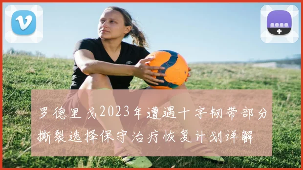 罗德里戈2023年遭遇十字韧带部分撕裂选择保守治疗恢复计划详解