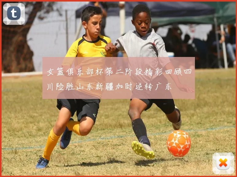 女篮俱乐部杯第二阶段精彩回顾四川险胜山东新疆加时逆转广东