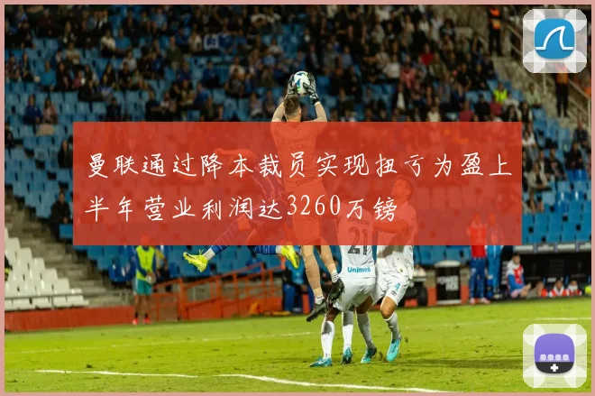 曼联通过降本裁员实现扭亏为盈上半年营业利润达3260万镑