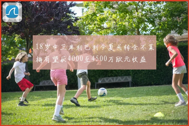 18岁中卫库利巴利今夏或转会不莱梅有望获4000至4500万欧元收益