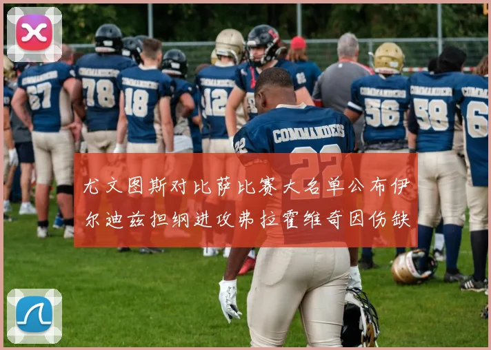 尤文图斯对比萨比赛大名单公布伊尔迪兹担纲进攻弗拉霍维奇因伤缺席