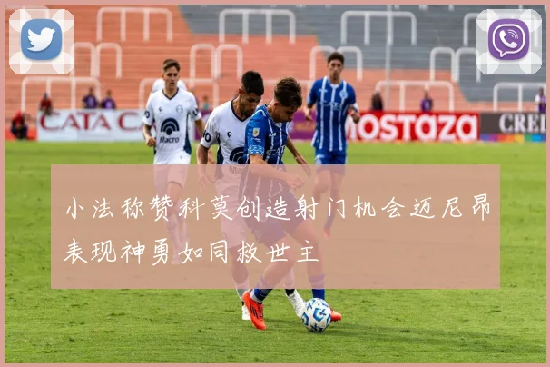 小法称赞科莫创造射门机会迈尼昂表现神勇如同救世主
