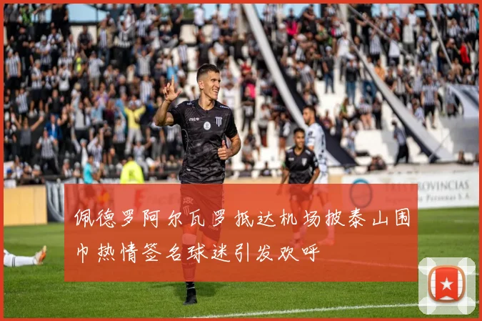 佩德罗阿尔瓦罗抵达机场披泰山围巾热情签名球迷引发欢呼