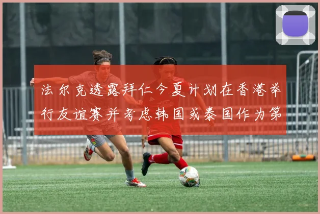 法尔克透露拜仁今夏计划在香港举行友谊赛并考虑韩国或泰国作为第二站