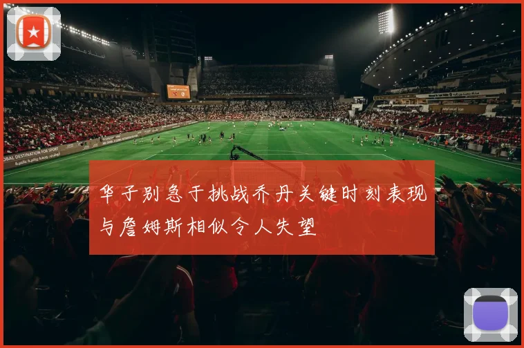 华子别急于挑战乔丹关键时刻表现与詹姆斯相似令人失望