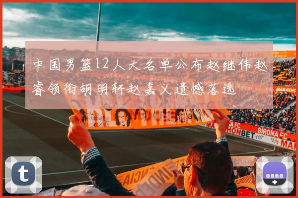 中国男篮12人大名单公布赵继伟赵睿领衔胡明轩赵嘉义遗憾落选