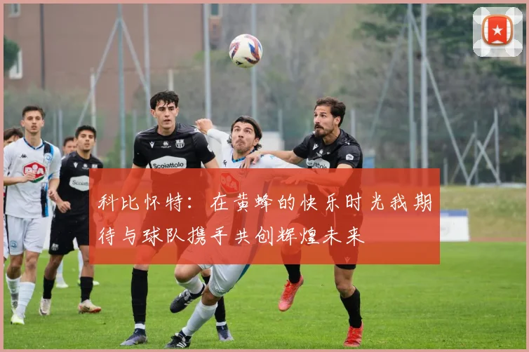 科比怀特：在黄蜂的快乐时光我期待与球队携手共创辉煌未来