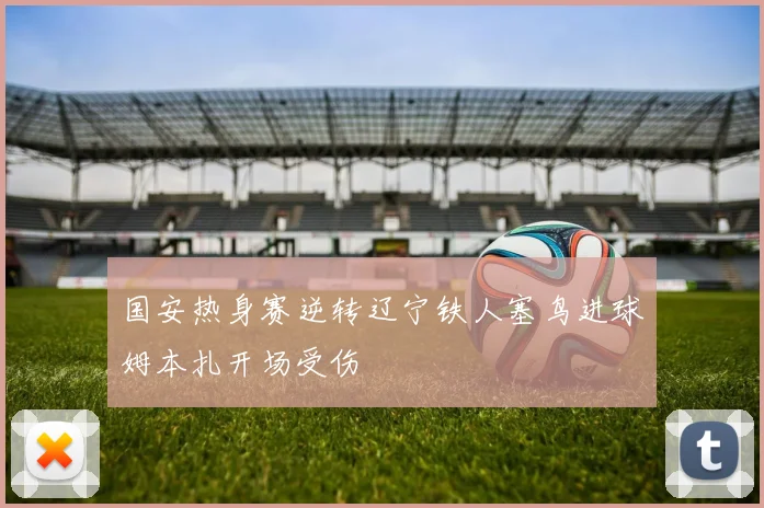 国安热身赛逆转辽宁铁人塞鸟进球姆本扎开场受伤