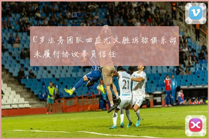 C罗法务团队回应尤文胜诉称俱乐部未履行协议辜负信任