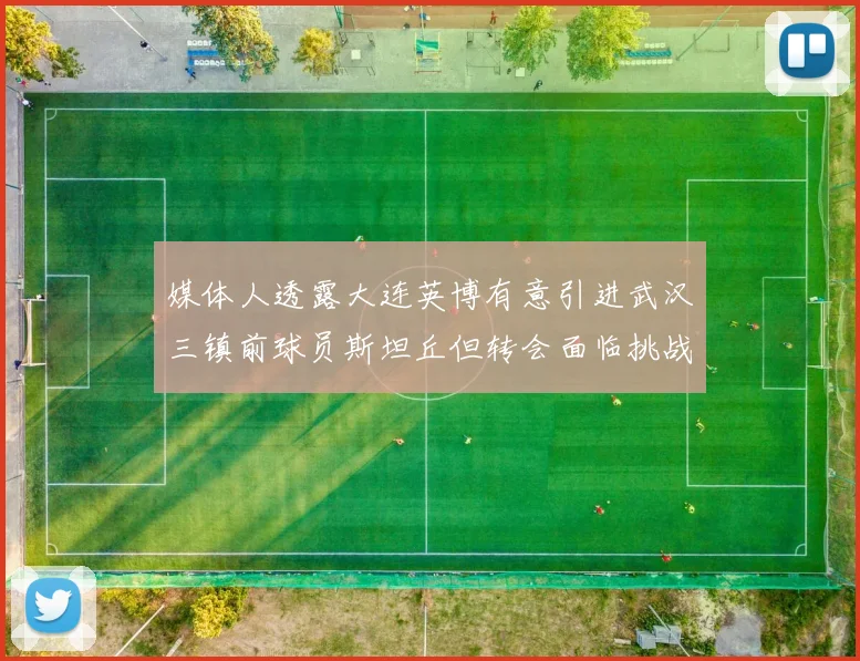 媒体人透露大连英博有意引进武汉三镇前球员斯坦丘但转会面临挑战