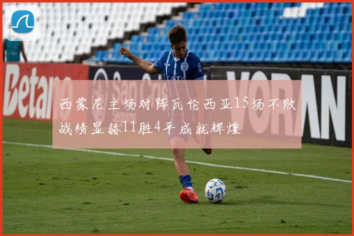 西蒙尼主场对阵瓦伦西亚15场不败战绩显赫11胜4平成就辉煌