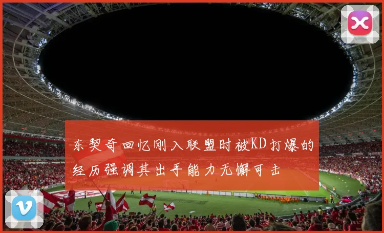 东契奇回忆刚入联盟时被KD打爆的经历强调其出手能力无懈可击