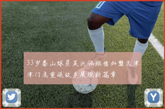 33岁泰山球员吴兴涵租借加盟天津津门虎重返故乡展现新篇章