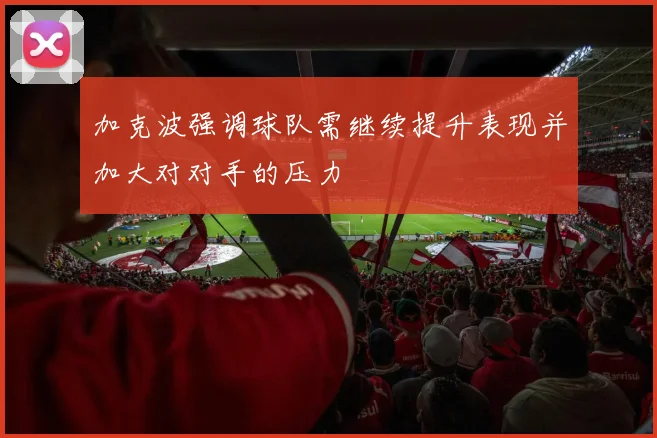 加克波强调球队需继续提升表现并加大对对手的压力