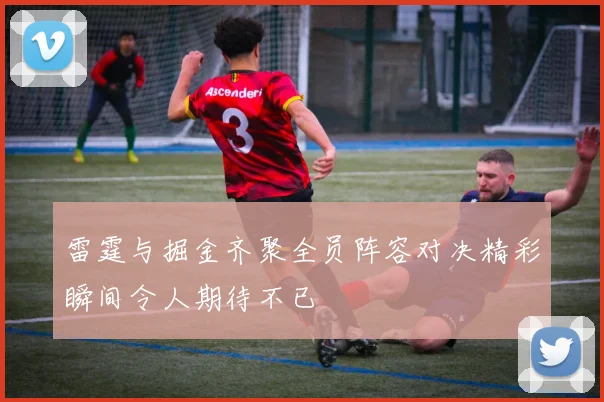 雷霆与掘金齐聚全员阵容对决精彩瞬间令人期待不已