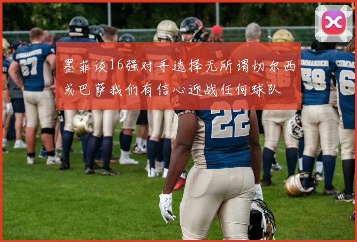 墨菲谈16强对手选择无所谓切尔西或巴萨我们有信心迎战任何球队