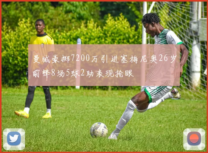 曼城豪掷7200万引进塞梅尼奥26岁前锋8场5球2助表现抢眼