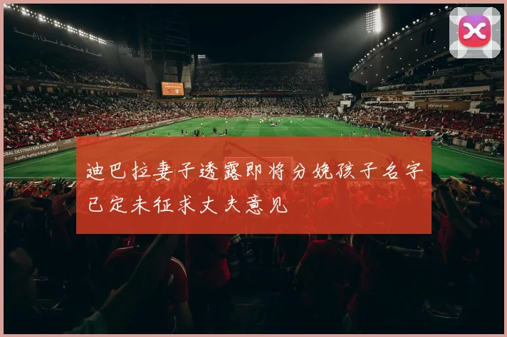 迪巴拉妻子透露即将分娩孩子名字已定未征求丈夫意见